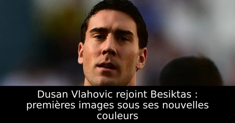 Dusan Vlahovic rejoint Besiktas : premières images sous ses nouvelles couleurs