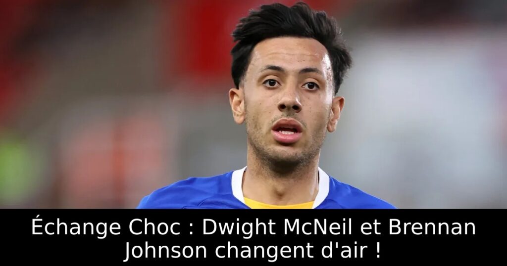 Échange Choc : Dwight McNeil et Brennan Johnson changent d&rsquo;air !