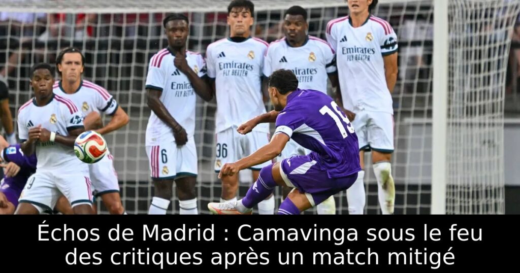 Échos de Madrid : Camavinga sous le feu des critiques après un match mitigé