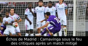 Échos de Madrid : Camavinga sous le feu des critiques après un match mitigé