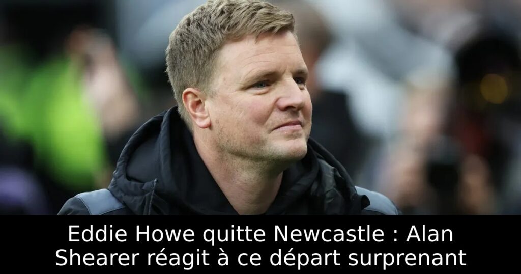 Eddie Howe quitte Newcastle : Alan Shearer réagit à ce départ surprenant