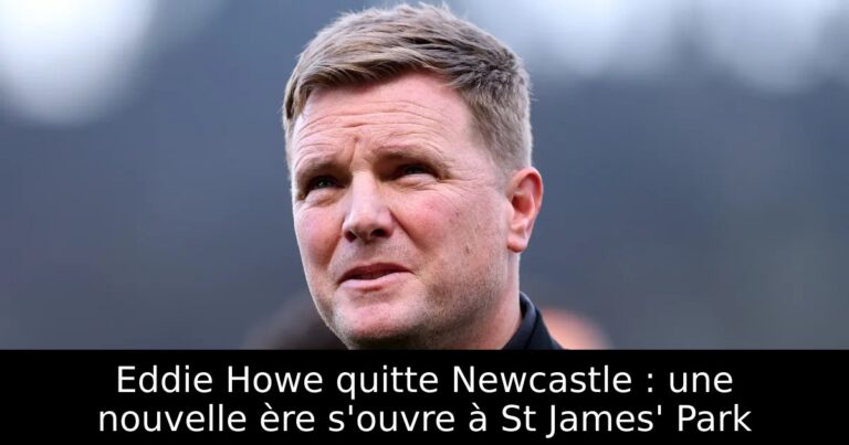 Eddie Howe quitte Newcastle : une nouvelle ère s'ouvre à St James' Park
