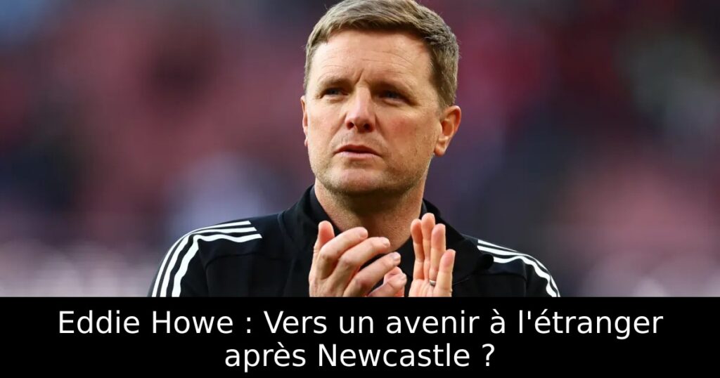 Eddie Howe : Vers un avenir à l&rsquo;étranger après Newcastle ?