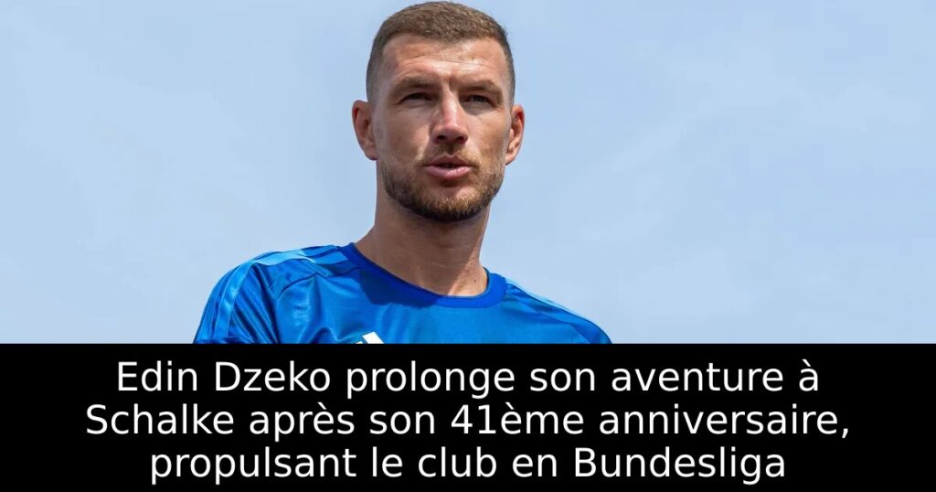 Edin Dzeko prolonge son aventure à Schalke après son 41ème anniversaire, propulsant le club en Bundesliga