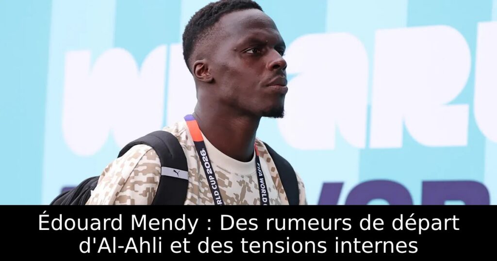 Édouard Mendy : Des rumeurs de départ d&rsquo;Al-Ahli et des tensions internes