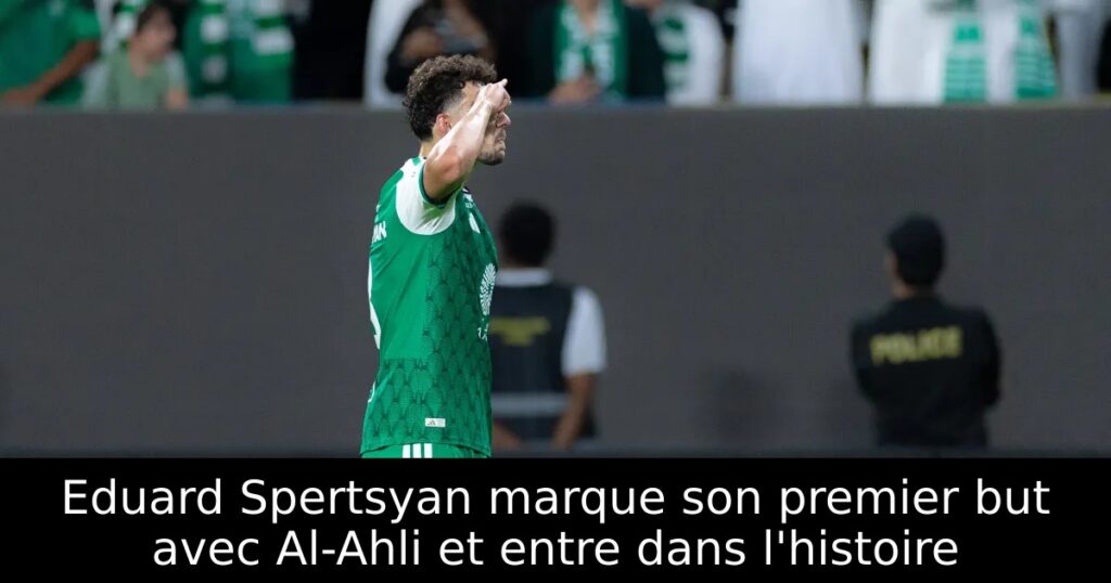 Eduard Spertsyan marque son premier but avec Al-Ahli et entre dans l&rsquo;histoire