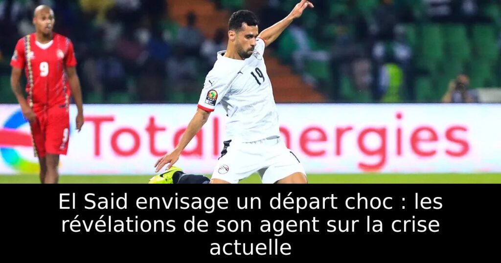 El Said envisage un départ choc : les révélations de son agent sur la crise actuelle