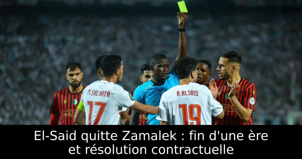 El-Said quitte Zamalek : fin d&rsquo;une ère et résolution contractuelle