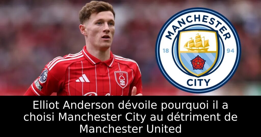 Elliot Anderson dévoile pourquoi il a choisi Manchester City au détriment de Manchester United
