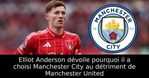 Elliot Anderson dévoile pourquoi il a choisi Manchester City au détriment de Manchester United