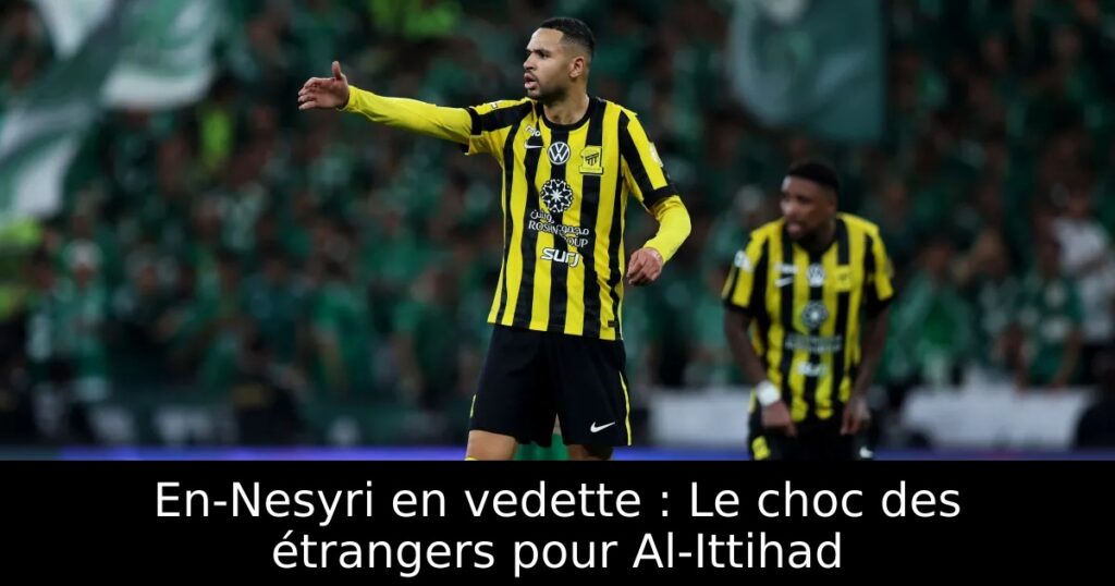 En-Nesyri en vedette : Le choc des étrangers pour Al-Ittihad