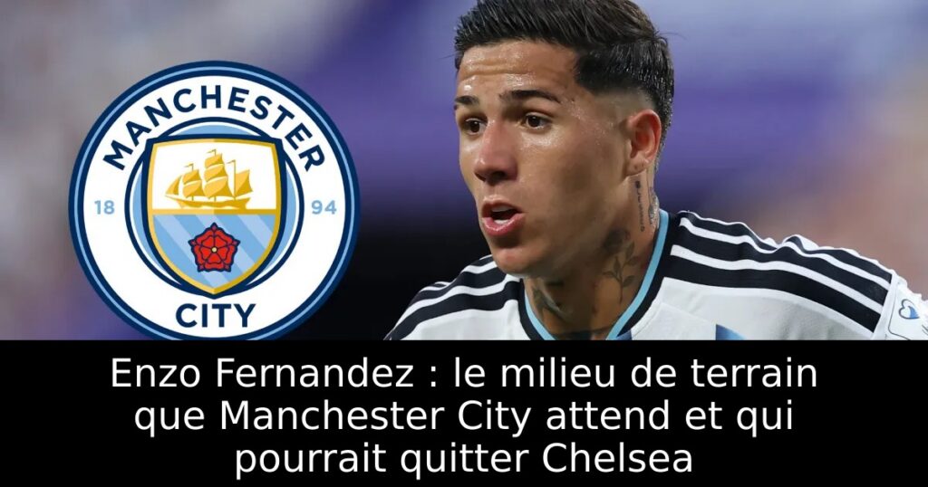 Enzo Fernandez : le milieu de terrain que Manchester City attend et qui pourrait quitter Chelsea