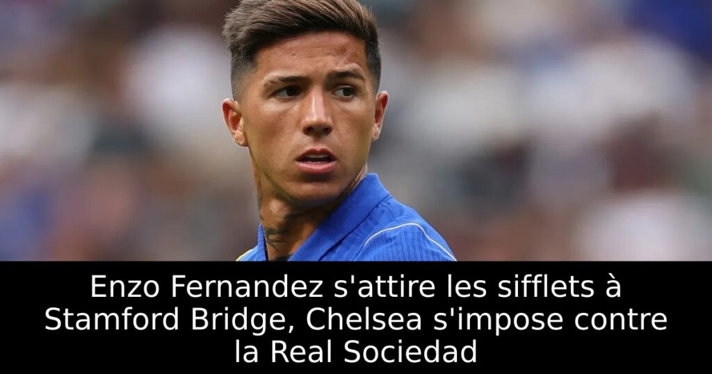 Enzo Fernandez s&rsquo;attire les sifflets à Stamford Bridge, Chelsea s&rsquo;impose contre la Real Sociedad