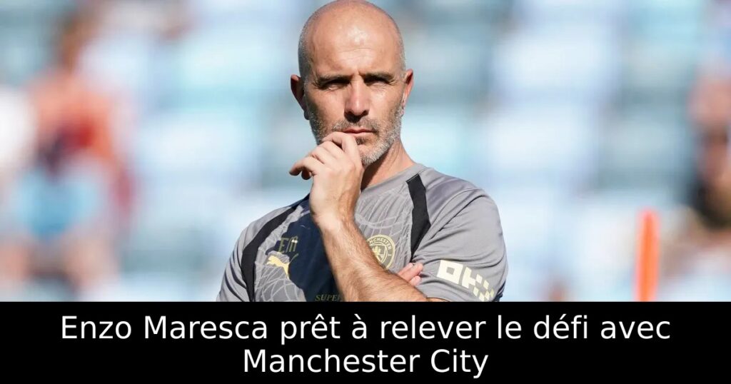 Enzo Maresca prêt à relever le défi avec Manchester City
