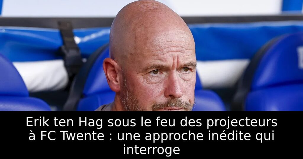Erik ten Hag sous le feu des projecteurs à FC Twente : une approche inédite qui interroge