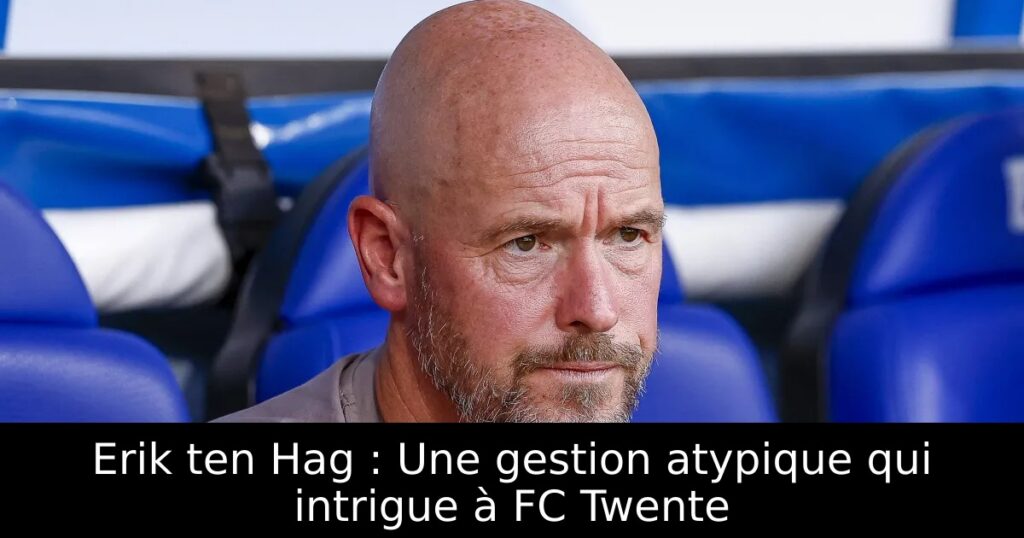 Erik ten Hag : Une gestion atypique qui intrigue à FC Twente
