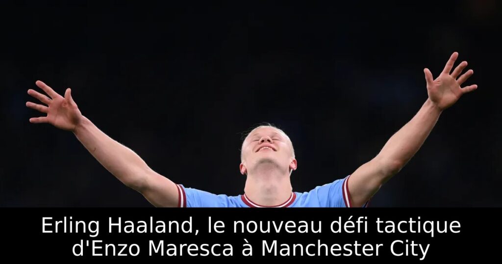 Erling Haaland, le nouveau défi tactique d&rsquo;Enzo Maresca à Manchester City
