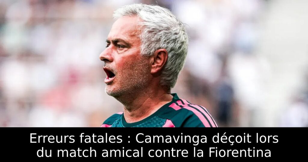 Erreurs fatales : Camavinga déçoit lors du match amical contre la Fiorentina