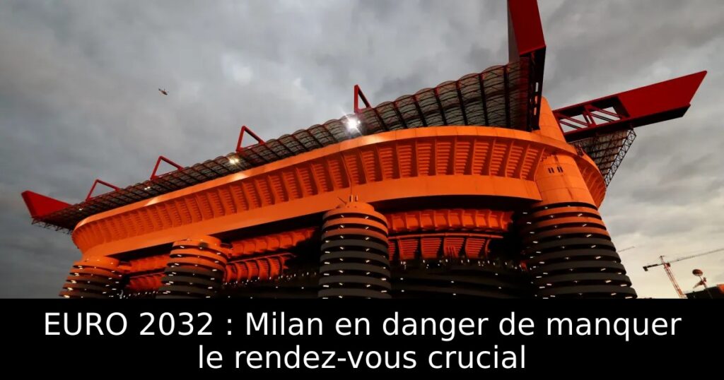 EURO 2032 : Milan en danger de manquer le rendez-vous crucial