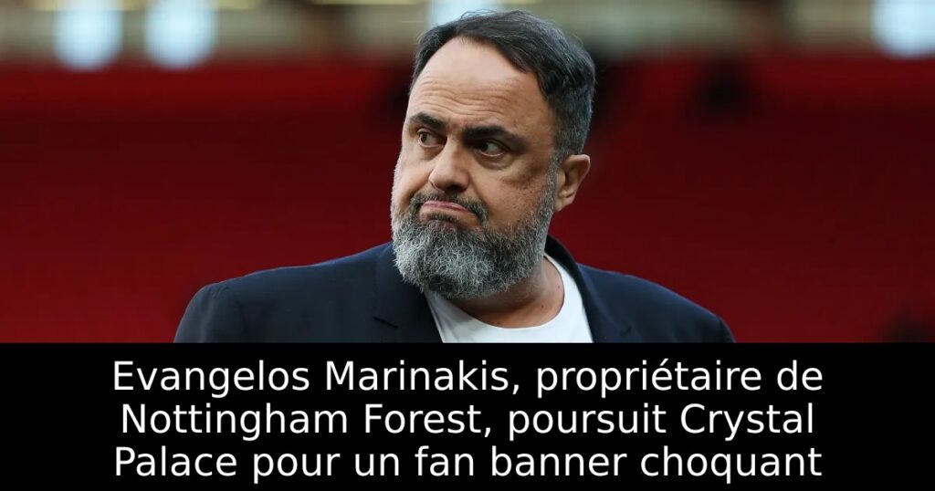 Evangelos Marinakis, propriétaire de Nottingham Forest, poursuit Crystal Palace pour un fan banner choquant