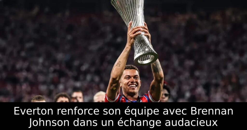 Everton renforce son équipe avec Brennan Johnson dans un échange audacieux