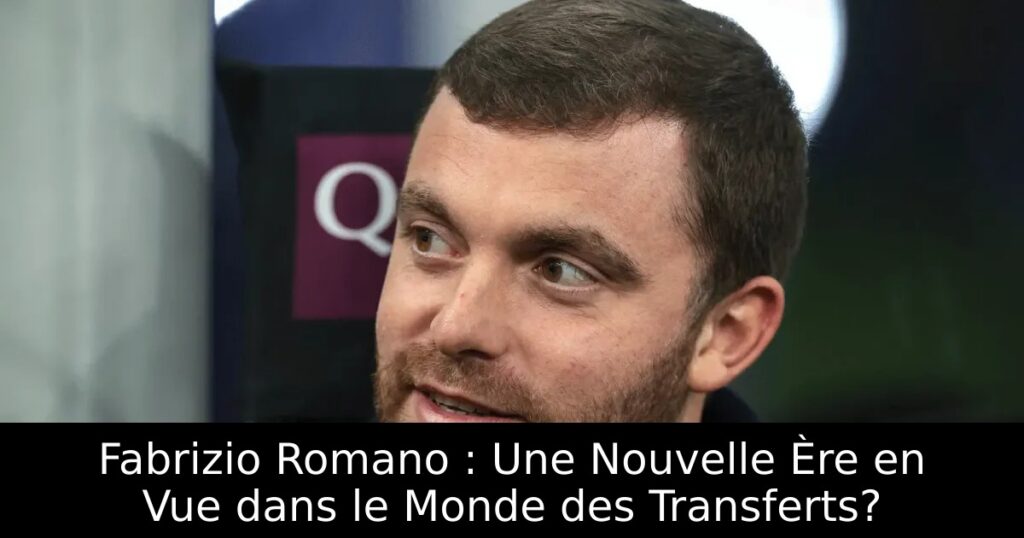 Fabrizio Romano : Une Nouvelle Ère en Vue dans le Monde des Transferts?