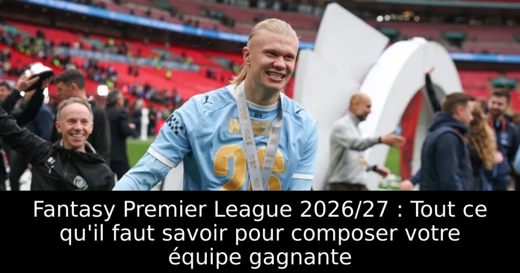 Fantasy Premier League 2026/27 : Tout ce qu&rsquo;il faut savoir pour composer votre équipe gagnante