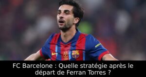 FC Barcelone : Quelle stratégie après le départ de Ferran Torres ?