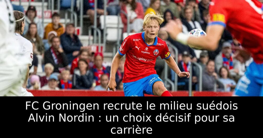 FC Groningen recrute le milieu suédois Alvin Nordin : un choix décisif pour sa carrière