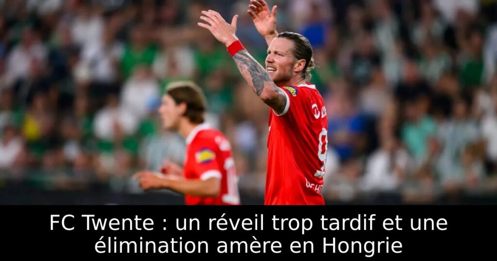 FC Twente : un réveil trop tardif et une élimination amère en Hongrie
