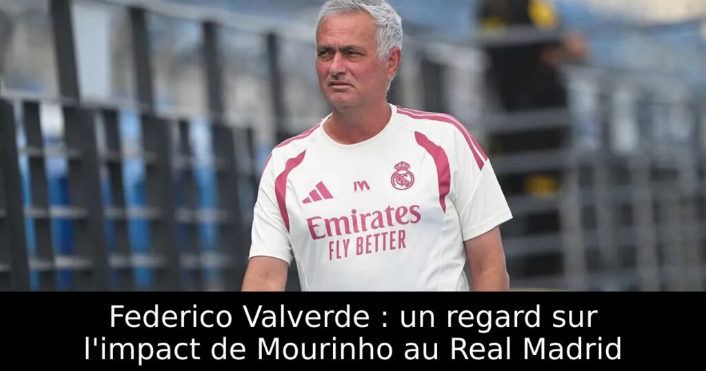 Federico Valverde : un regard sur l&rsquo;impact de Mourinho au Real Madrid