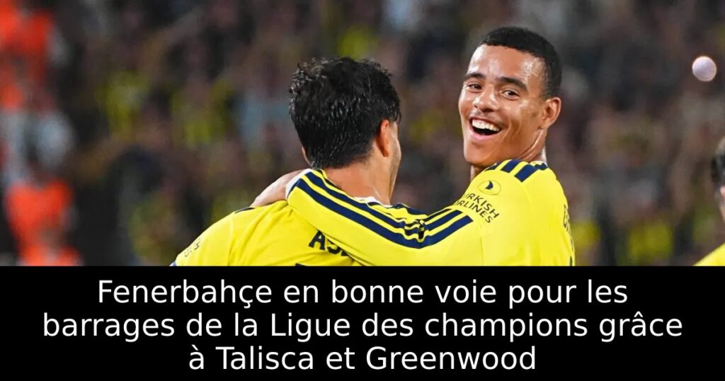 Fenerbahçe en bonne voie pour les barrages de la Ligue des champions grâce à Talisca et Greenwood