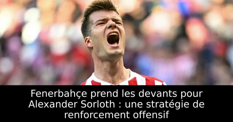 Fenerbahçe prend les devants pour Alexander Sorloth : une stratégie de renforcement offensif