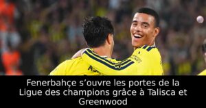 Fenerbahçe s’ouvre les portes de la Ligue des champions grâce à Talisca et Greenwood