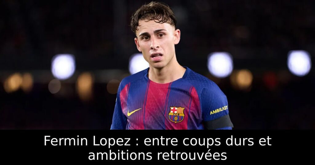 Fermin Lopez : entre coups durs et ambitions retrouvées