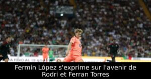 Fermín López s&rsquo;exprime sur l&rsquo;avenir de Rodri et Ferran Torres