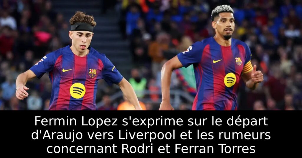 Fermin Lopez s&rsquo;exprime sur le départ d&rsquo;Araujo vers Liverpool et les rumeurs concernant Rodri et Ferran Torres
