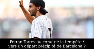 Ferran Torres au cœur de la tempête : vers un départ précipité de Barcelona ?