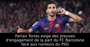 Ferran Torres exige des preuves d&rsquo;engagement de la part du FC Barcelone face aux rumeurs du PSG