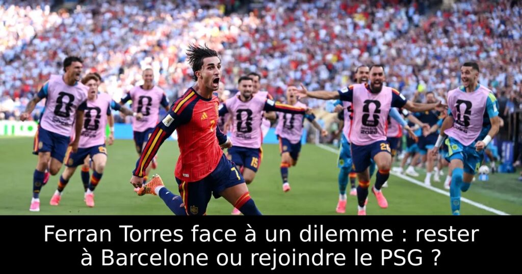 Ferran Torres face à un dilemme : rester à Barcelone ou rejoindre le PSG ?