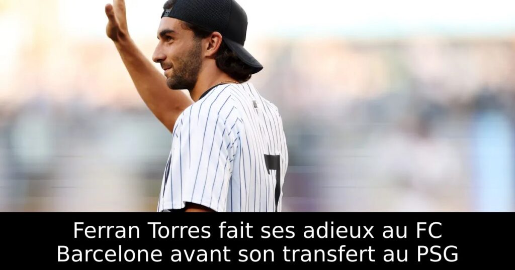 Ferran Torres fait ses adieux au FC Barcelone avant son transfert au PSG
