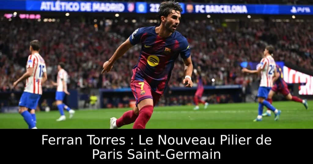 Ferran Torres : Le Nouveau Pilier de Paris Saint-Germain