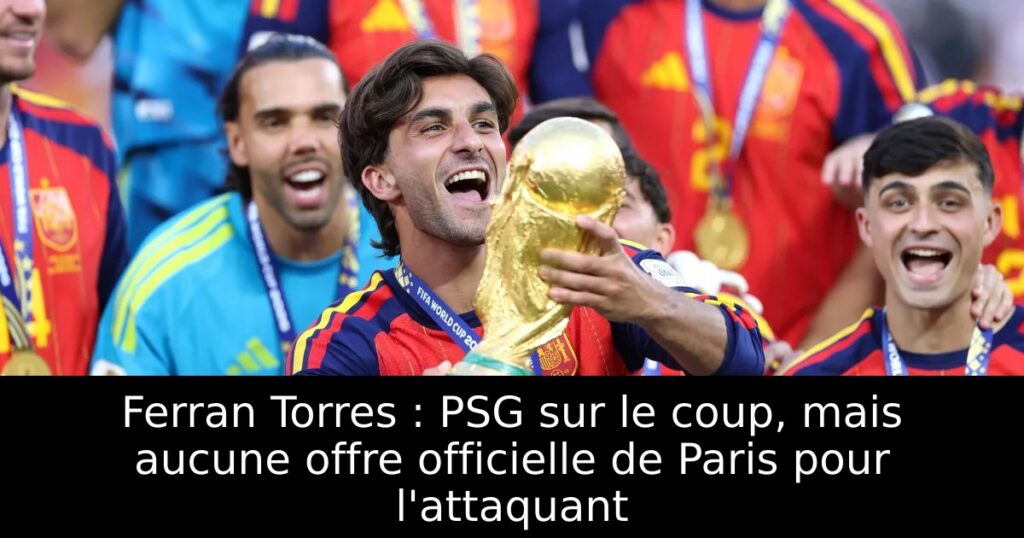 Ferran Torres : PSG sur le coup, mais aucune offre officielle de Paris pour l&rsquo;attaquant