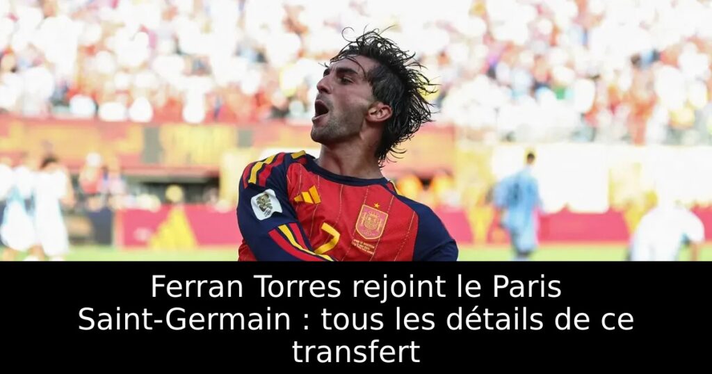 Ferran Torres rejoint le Paris Saint-Germain : tous les détails de ce transfert