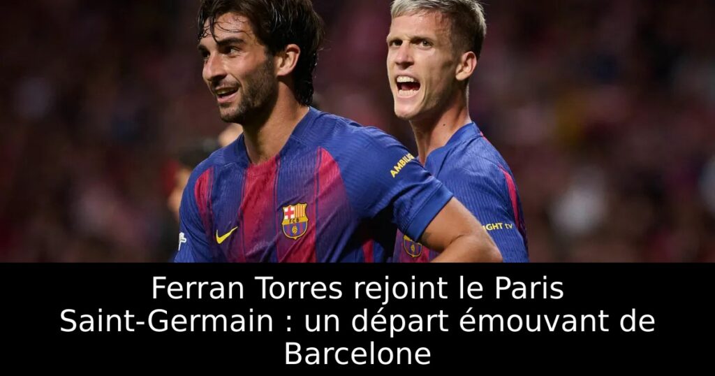 Ferran Torres rejoint le Paris Saint-Germain : un départ émouvant de Barcelone