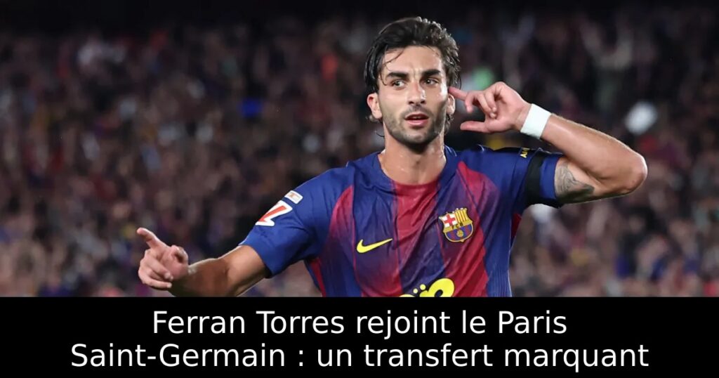 Ferran Torres rejoint le Paris Saint-Germain : un transfert marquant