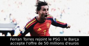 Ferran Torres rejoint le PSG : le Barça accepte l&rsquo;offre de 50 millions d&rsquo;euros
