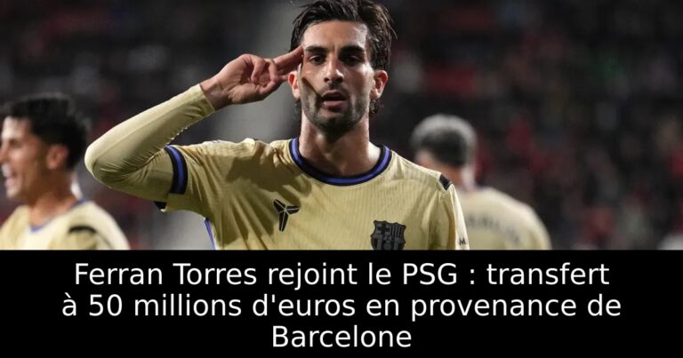 Ferran Torres rejoint le PSG : transfert à 50 millions d'euros en provenance de Barcelone