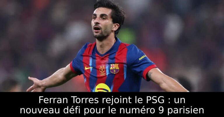 Ferran Torres rejoint le PSG : un nouveau défi pour le numéro 9 parisien