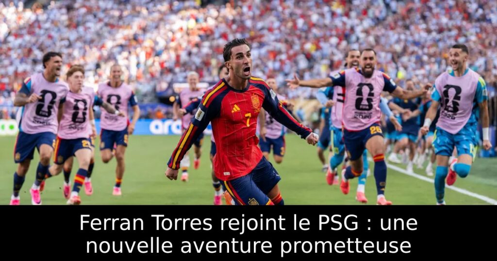 Ferran Torres rejoint le PSG : une nouvelle aventure prometteuse